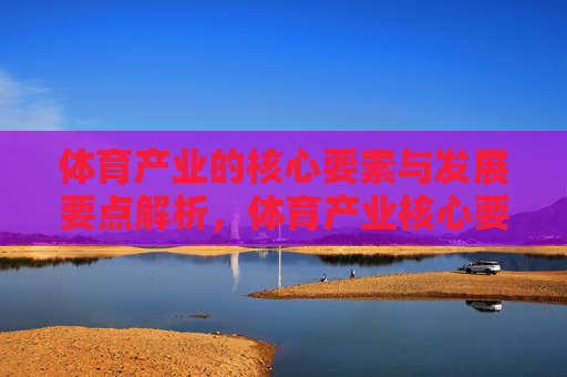 体育产业的核心要素与发展要点解析,体育产业核心要素与发展要点解析 体育产业的核心要素与发展要点解析,体育产业核心要素与发展要点解析