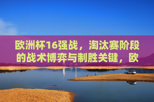 欧洲杯16强战,淘汰赛阶段的战术博弈与制胜关键,欧洲杯16强战,淘汰赛战术博弈与制胜关键 欧洲杯16强战,淘汰赛阶段的战术博弈与制胜关键,欧洲杯16强战,淘汰赛战术博弈与制胜关键