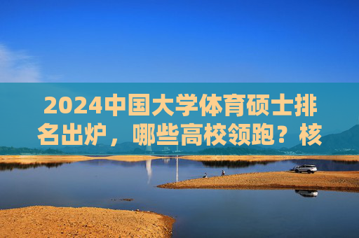 2024中国大学体育硕士排名出炉,哪些高校领跑?核心指标深度解析,2024中国大学体育硕士排名出炉,领跑高校与核心指标深度解析 2024中国大学体育硕士排名出炉,哪些高校领跑?核心指标深度解析,2024中国大学体育硕士排名出炉,领跑高校与核心指标深度解析