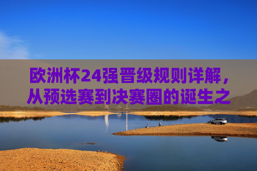 欧洲杯24强晋级规则详解,从预选赛到决赛圈的诞生之路,欧洲杯24强晋级规则详解,从预选赛到决赛圈的诞生之路 欧洲杯24强晋级规则详解,从预选赛到决赛圈的诞生之路,欧洲杯24强晋级规则详解,从预选赛到决赛圈的诞生之路