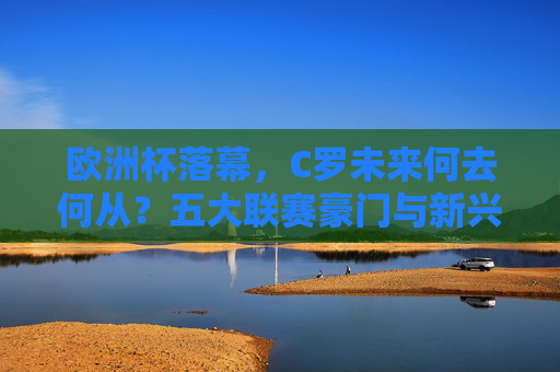欧洲杯落幕,C罗未来何去何从?五大联赛豪门与新兴联赛可能性解析,欧洲杯落幕,C罗未来五大联赛豪门与新兴联赛去向探析 欧洲杯落幕,C罗未来何去何从?五大联赛豪门与新兴联赛可能性解析,欧洲杯落幕,C罗未来五大联赛豪门与新兴联赛去向探析