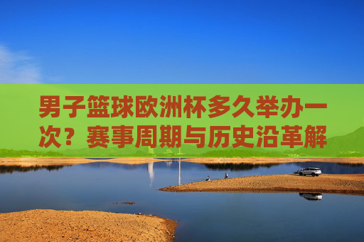 男子篮球欧洲杯多久举办一次?赛事周期与历史沿革解析,男子篮球欧洲杯,赛事周期与历史沿革 男子篮球欧洲杯多久举办一次?赛事周期与历史沿革解析,男子篮球欧洲杯,赛事周期与历史沿革