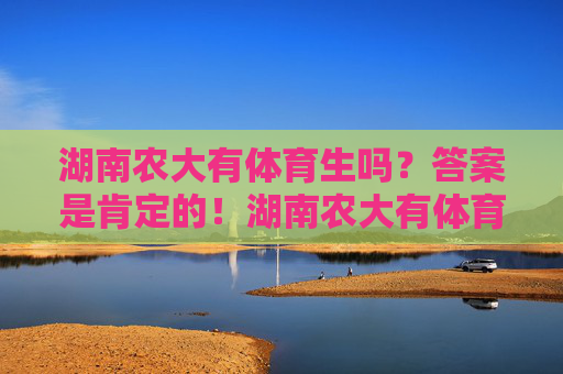 湖南农大有体育生吗？答案是肯定的！湖南农大有体育生