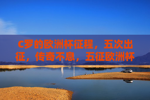 C罗的欧洲杯征程,五次出征,传奇不息,五征欧洲杯,C罗传奇不息 C罗的欧洲杯征程,五次出征,传奇不息,五征欧洲杯,C罗传奇不息