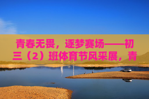 青春无畏,逐梦赛场——初三(2)班体育节风采展,青春无畏逐梦赛场——初三(2)班体育节风采展 青春无畏,逐梦赛场——初三(2)班体育节风采展,青春无畏逐梦赛场——初三(2)班体育节风采展