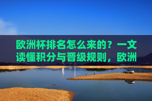 欧洲杯排名怎么来的?一文读懂积分与晋级规则,欧洲杯排名怎么定?一文读懂积分与晋级规则 欧洲杯排名怎么来的?一文读懂积分与晋级规则,欧洲杯排名怎么定?一文读懂积分与晋级规则