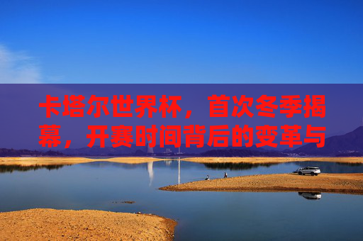 卡塔尔世界杯,首次冬季揭幕,开赛时间背后的变革与故事,卡塔尔世界杯首次冬季揭幕,开赛时间的变革与故事 卡塔尔世界杯,首次冬季揭幕,开赛时间背后的变革与故事,卡塔尔世界杯首次冬季揭幕,开赛时间的变革与故事