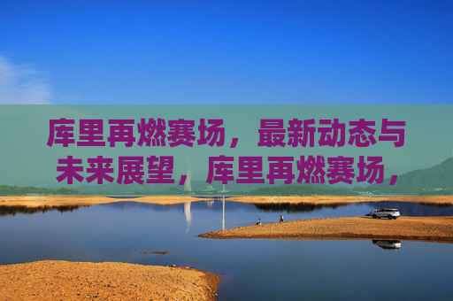 库里再燃赛场,最新动态与未来展望,库里再燃赛场,最新动态与未来展望 库里再燃赛场,最新动态与未来展望,库里再燃赛场,最新动态与未来展望