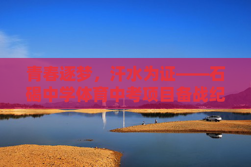青春逐梦，汗水为证——石碣中学体育中考项目备战纪实，青春逐梦汗水为证——石碣中学体育中考备战