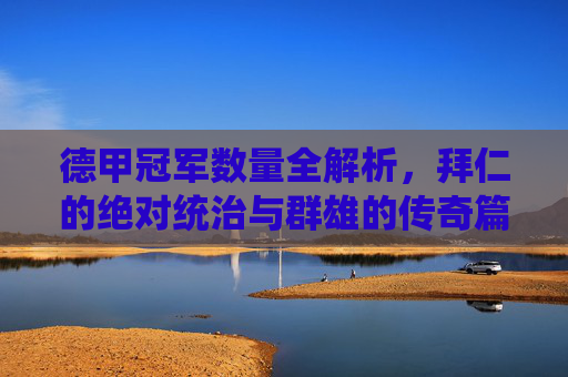 德甲冠军数量全解析,拜仁的绝对统治与群雄的传奇篇章,德甲冠军全解析,拜仁统治与群雄传奇 德甲冠军数量全解析,拜仁的绝对统治与群雄的传奇篇章,德甲冠军全解析,拜仁统治与群雄传奇