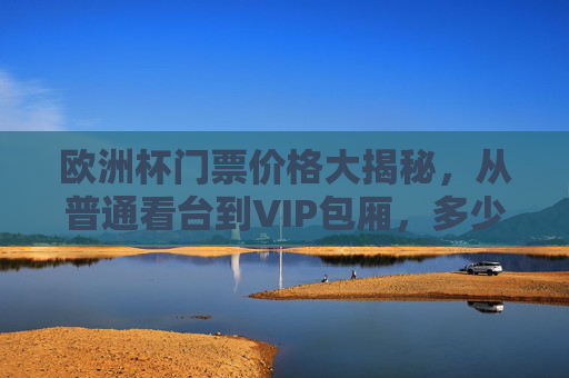 欧洲杯门票价格大揭秘,从普通看台到VIP包厢,多少钱能圆梦现场观赛?欧洲杯门票价格大揭秘,普通看台到VIP包厢,多少钱能圆梦现场? 欧洲杯门票价格大揭秘,从普通看台到VIP包厢,多少钱能圆梦现场观赛?欧洲杯门票价格大揭秘,普通看台到VIP包厢,多少钱能圆梦现场?