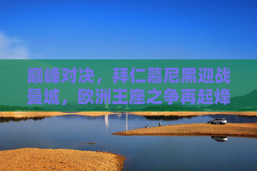 巅峰对决,拜仁慕尼黑迎战曼城,欧洲王座之争再起烽火,巅峰对决,拜仁慕尼黑vs曼城,欧洲王座之争 巅峰对决,拜仁慕尼黑迎战曼城,欧洲王座之争再起烽火,巅峰对决,拜仁慕尼黑vs曼城,欧洲王座之争
