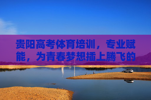贵阳高考体育培训,专业赋能,为青春梦想插上腾飞的翅膀,贵阳高考体育培训,专业赋能,助青春梦想腾飞 贵阳高考体育培训,专业赋能,为青春梦想插上腾飞的翅膀,贵阳高考体育培训,专业赋能,助青春梦想腾飞