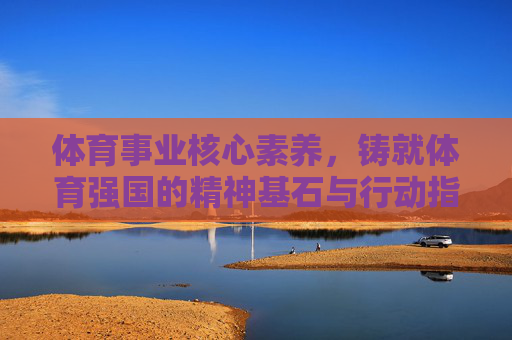 体育事业核心素养,铸就体育强国的精神基石与行动指南,体育事业核心素养,铸就体育强国的精神基石与行动指南 体育事业核心素养,铸就体育强国的精神基石与行动指南,体育事业核心素养,铸就体育强国的精神基石与行动指南