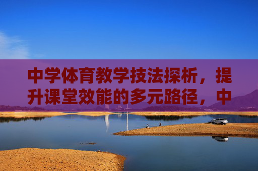 中学体育教学技法探析,提升课堂效能的多元路径,中学体育教学技法探析,提升课堂效能的多元路径 中学体育教学技法探析,提升课堂效能的多元路径,中学体育教学技法探析,提升课堂效能的多元路径