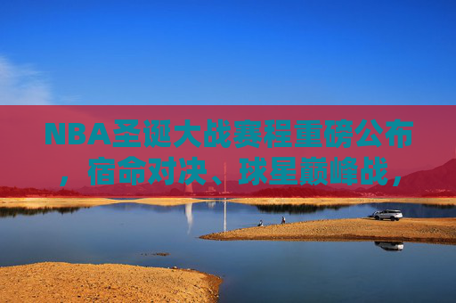 NBA圣诞大战赛程重磅公布，宿命对决、球星巅峰战，年度篮球盛宴如约而至！NBA圣诞大战赛程重磅公布，宿命对决、球星巅峰战，年度篮球盛宴如约而至