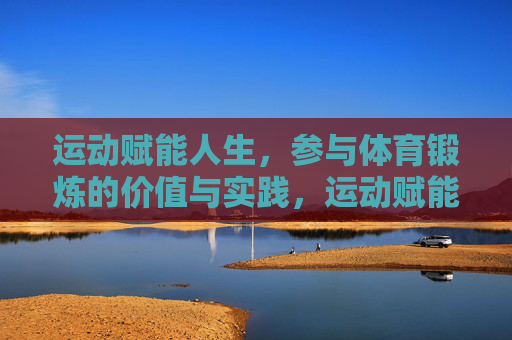 运动赋能人生，参与体育锻炼的价值与实践，运动赋能人生，价值与实践