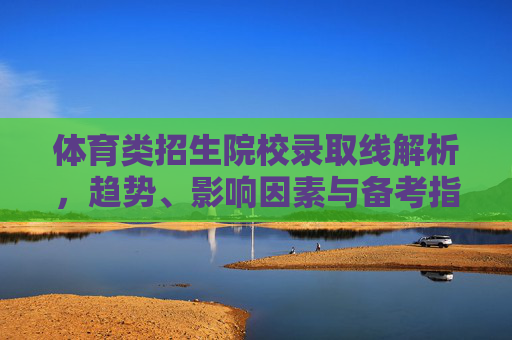 体育类招生院校录取线解析,趋势、影响因素与备考指南,体育类招生院校录取线解析,趋势、影响因素与备考指南 体育类招生院校录取线解析,趋势、影响因素与备考指南,体育类招生院校录取线解析,趋势、影响因素与备考指南