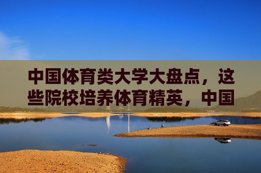 中国体育类大学大盘点，这些院校培养体育精英，中国体育类大学大盘点，培养体育精英的摇篮