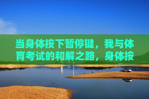 当身体按下暂停键,我与体育考试的和解之路,身体按下暂停键,我与体育考试的和解 当身体按下暂停键,我与体育考试的和解之路,身体按下暂停键,我与体育考试的和解