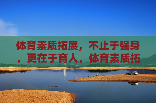 体育素质拓展,不止于强身,更在于育人,体育素质拓展,强身之外,重在育人 体育素质拓展,不止于强身,更在于育人,体育素质拓展,强身之外,重在育人