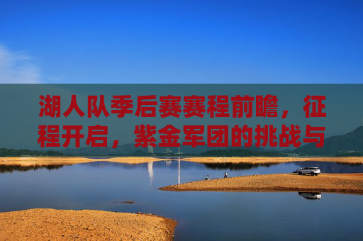 湖人队季后赛赛程前瞻,征程开启,紫金军团的挑战与机遇,湖人季后赛前瞻,征程开启,挑战与机遇 湖人队季后赛赛程前瞻,征程开启,紫金军团的挑战与机遇,湖人季后赛前瞻,征程开启,挑战与机遇