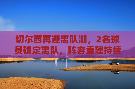 切尔西再迎离队潮,2名球员确定离队,阵容重建持续深化,切尔西再迎离队潮,2名球员确定离队,阵容重建深化 切尔西再迎离队潮,2名球员确定离队,阵容重建持续深化,切尔西再迎离队潮,2名球员确定离队,阵容重建深化
