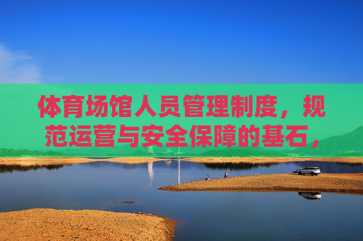体育场馆人员管理制度,规范运营与安全保障的基石,体育场馆人员管理制度,规范运营与安全保障的基石 体育场馆人员管理制度,规范运营与安全保障的基石,体育场馆人员管理制度,规范运营与安全保障的基石