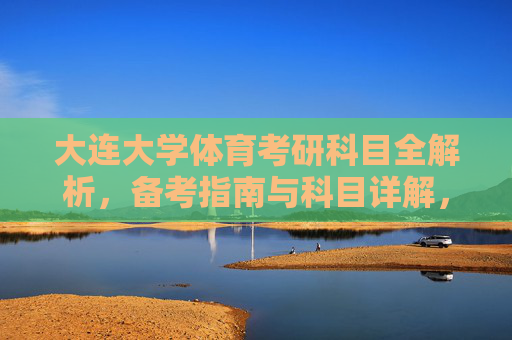 大连大学体育考研科目全解析，备考指南与科目详解，大连大学体育考研科目全解析与备考指南