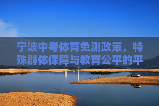 宁波中考体育免测政策,特殊群体保障与教育公平的平衡,宁波中考体育免测政策,特殊群体保障与教育公平的平衡 宁波中考体育免测政策,特殊群体保障与教育公平的平衡,宁波中考体育免测政策,特殊群体保障与教育公平的平衡