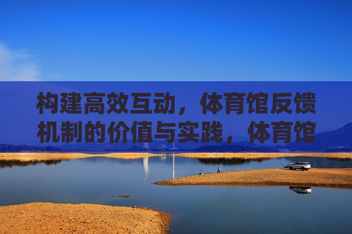 构建高效互动,体育馆反馈机制的价值与实践,体育馆反馈机制,高效互动的价值与实践 构建高效互动,体育馆反馈机制的价值与实践,体育馆反馈机制,高效互动的价值与实践