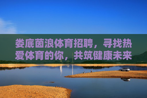 娄底茵浪体育招聘,寻找热爱体育的你,共筑健康未来!娄底茵浪体育招聘,热爱体育的你,共筑健康未来! 娄底茵浪体育招聘,寻找热爱体育的你,共筑健康未来!娄底茵浪体育招聘,热爱体育的你,共筑健康未来!