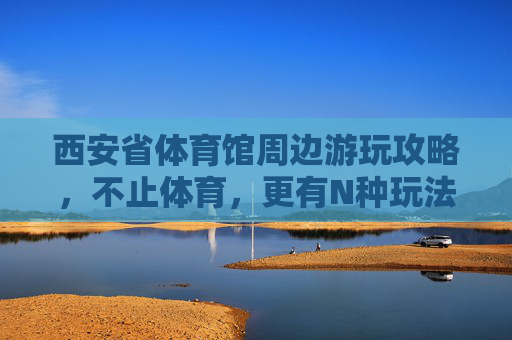 西安省体育馆周边游玩攻略,不止体育,更有N种玩法!不止体育!西安省体育馆周边N种玩法游玩攻略 西安省体育馆周边游玩攻略,不止体育,更有N种玩法!不止体育!西安省体育馆周边N种玩法游玩攻略
