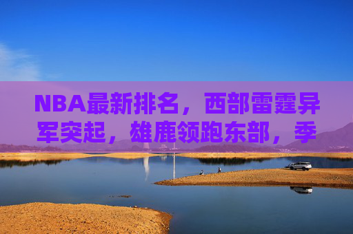 NBA最新排名,西部雷霆异军突起,雄鹿领跑东部,季后赛席位争夺进入白热化,NBA最新排名,雷霆异军突起雄鹿领跑,季后赛争夺白热化 NBA最新排名,西部雷霆异军突起,雄鹿领跑东部,季后赛席位争夺进入白热化,NBA最新排名,雷霆异军突起雄鹿领跑,季后赛争夺白热化