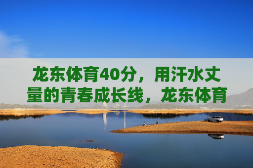 龙东体育40分,用汗水丈量的青春成长线,龙东体育40分,汗水丈量的青春成长线 龙东体育40分,用汗水丈量的青春成长线,龙东体育40分,汗水丈量的青春成长线