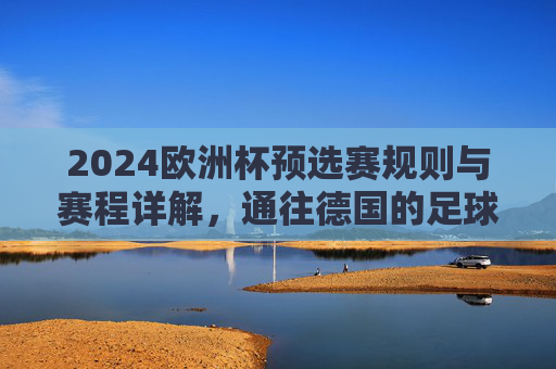 2024欧洲杯预选赛规则与赛程详解,通往德国的足球之路,2024欧洲杯预选赛规则与赛程详解,通往德国的足球之路 2024欧洲杯预选赛规则与赛程详解,通往德国的足球之路,2024欧洲杯预选赛规则与赛程详解,通往德国的足球之路