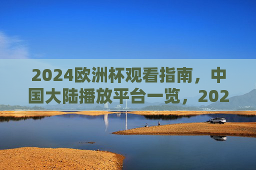 2024欧洲杯观看指南,中国大陆播放平台一览,2024欧洲杯观看指南,中国大陆播放平台一览 2024欧洲杯观看指南,中国大陆播放平台一览,2024欧洲杯观看指南,中国大陆播放平台一览