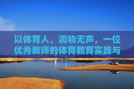 以体育人，润物无声，一位优秀教师的体育教育实践与启示，以体育人，润物无声，一位优秀教师的体育教育实践与启示