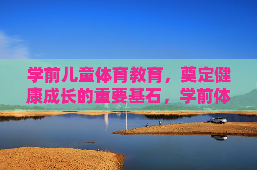 学前儿童体育教育，奠定健康成长的重要基石，学前体育教育，奠定健康成长的基石