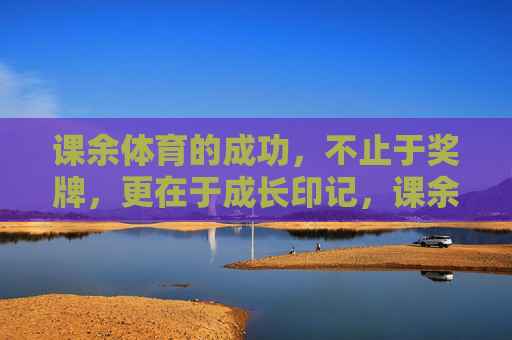 课余体育的成功,不止于奖牌,更在于成长印记,课余体育,成长印记才是成功的勋章 课余体育的成功,不止于奖牌,更在于成长印记,课余体育,成长印记才是成功的勋章