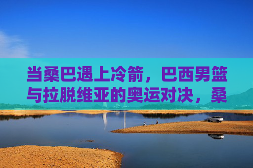 当桑巴遇上冷箭,巴西男篮与拉脱维亚的奥运对决,桑巴遇冷箭,巴西男篮与拉脱维亚奥运对决 当桑巴遇上冷箭,巴西男篮与拉脱维亚的奥运对决,桑巴遇冷箭,巴西男篮与拉脱维亚奥运对决