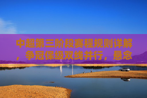 中超第三阶段赛程规则详解，争冠保级双线并行，悬念与挑战并存，中超第三阶段赛程规则详解，争冠保级双线并行，悬念与挑战并存