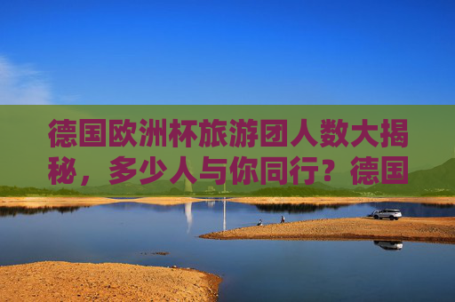 德国欧洲杯旅游团人数大揭秘，多少人与你同行？德国欧洲杯旅游团人数大揭秘，多少人与你同行？