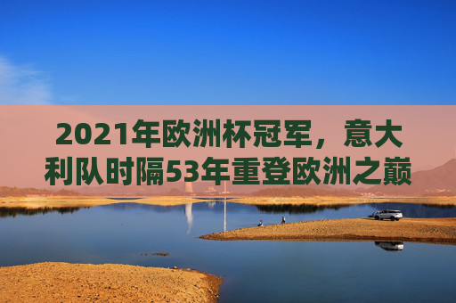 2021年欧洲杯冠军，意大利队时隔53年重登欧洲之巅，意大利时隔53年重登欧洲之巅！2021欧洲杯冠军诞生