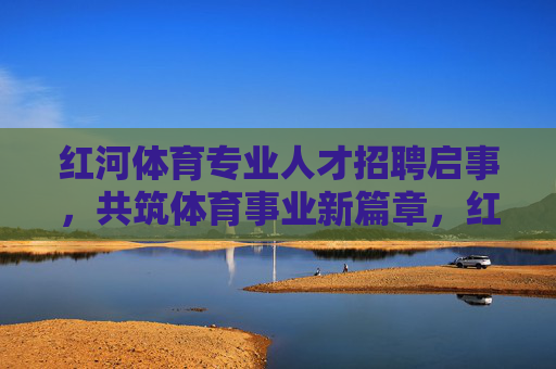 红河体育专业人才招聘启事，共筑体育事业新篇章，红河体育专业人才招聘，共筑体育事业新篇章