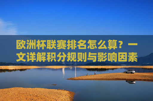欧洲杯联赛排名怎么算?一文详解积分规则与影响因素,欧洲杯联赛排名,积分规则与影响因素详解 欧洲杯联赛排名怎么算?一文详解积分规则与影响因素,欧洲杯联赛排名,积分规则与影响因素详解