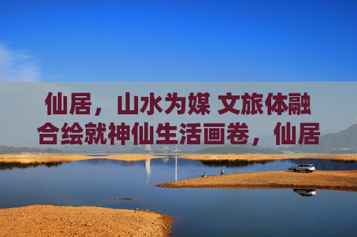 仙居,山水为媒 文旅体融合绘就神仙生活画卷,仙居,文旅体融合绘就神仙生活 仙居,山水为媒 文旅体融合绘就神仙生活画卷,仙居,文旅体融合绘就神仙生活