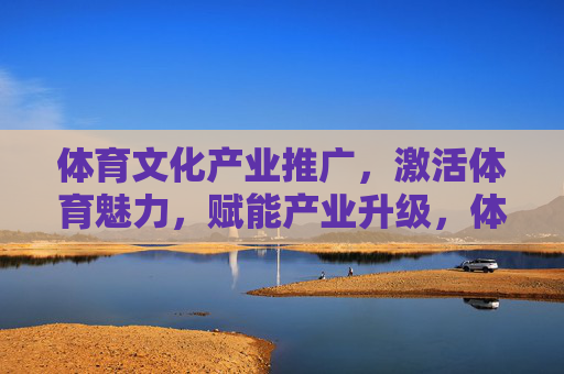 体育文化产业推广,激活体育魅力,赋能产业升级,体育文化产业推广,激活魅力赋能升级 体育文化产业推广,激活体育魅力,赋能产业升级,体育文化产业推广,激活魅力赋能升级