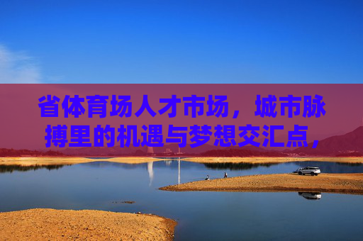 省体育场人才市场,城市脉搏里的机遇与梦想交汇点,省体育场人才市场,城市脉搏的机遇梦想交汇点 省体育场人才市场,城市脉搏里的机遇与梦想交汇点,省体育场人才市场,城市脉搏的机遇梦想交汇点