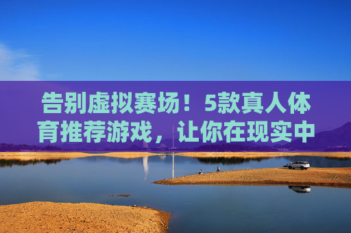 告别虚拟赛场！5款真人体育推荐游戏，让你在现实中挥洒汗水，告别虚拟赛场！5款真人体育游戏，助你现实中挥洒汗水